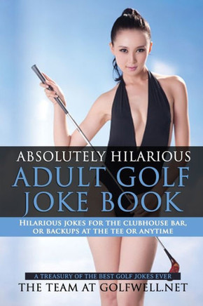 Absolutely Hilarious Adult Golf Joke Book: A Treasury Hilarious Jokes On The Course, Clubhouse Bar, Or Tee Box Or Basically Anywhere. (Volume One)