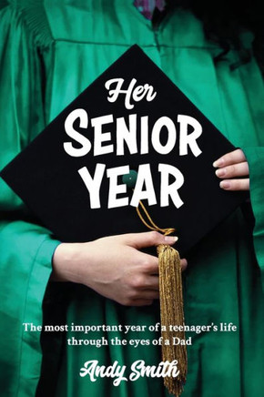 Her Senior Year: The Most Important Year In A Teenagers Life - Through The Eyes Of A Dad