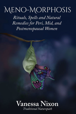 Meno-Morphosis Rituals, Spells and Natural Remedies for Peri, Mid, and Postmenopausal Women