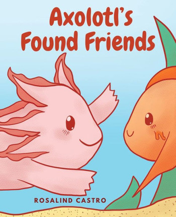 Axolotl'S Found Friends: A Children'S Picture Book Story About An Axolotl Learning Kindness And Connection (Axolotl Saga)
