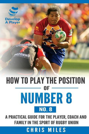 How To Play The Position Of Number 8 (No. 8): A Practical Guide For The Player, Coach And Family In The Sport Of Rugby Union (Develop A Player)