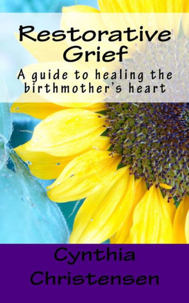 Restorative Grief: A Guide To Healing The Birthmother's Heart