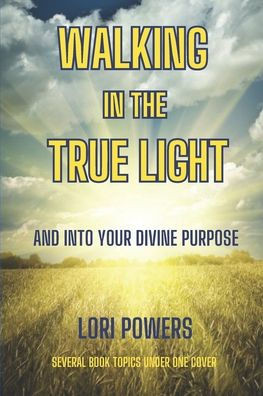 Walking in the True Light: And Into Your Divine Purpose