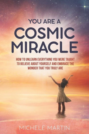You Are a Cosmic Miracle: How To Unlearn Every Negative Thought You Were Taught To Believe About Yourself and Embrace the Wonder That You Truly