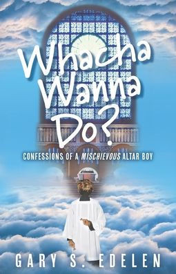 Whacha Wanna Do?: Confessions Of A Mischievous Altar Boy