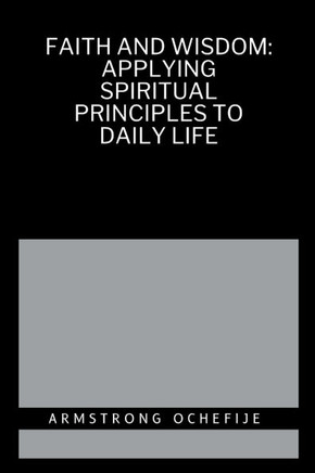 Faith and Wisdom: Applying Spiritual Principles to Daily Life