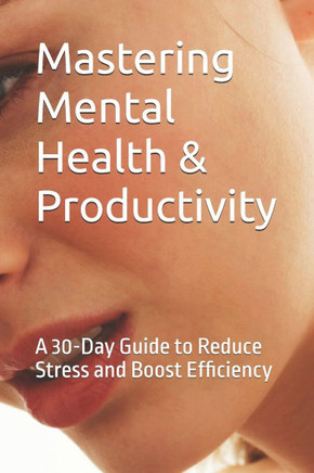 Mastering Mental Health & Productivity: A 30-Day Guide to Reduce Stress and Boost Efficiency