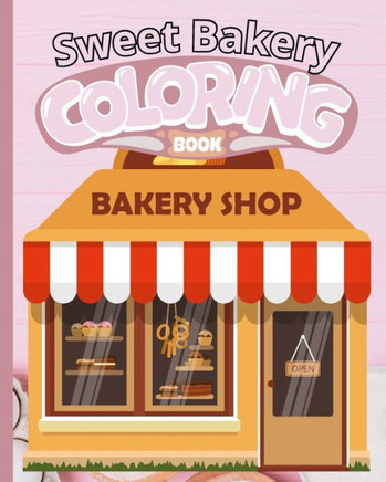 Sweet Bakery Coloring Book: Coloring Book With Sweet Cookies, Cupcakes, Cakes, ... and More
