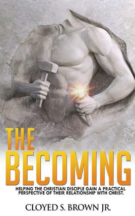 The Becoming: Helping The Christian Disciple Gain A Practical Understanding Of Their Relationship With Christ