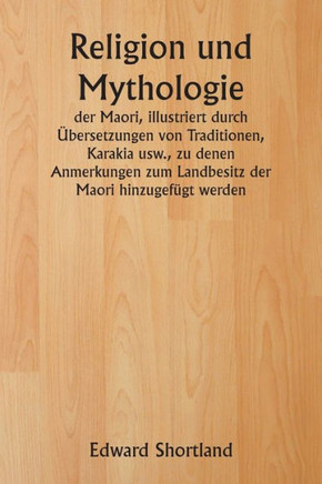 Religion und Mythologie der Maori, illustriert durch Übersetzungen von Traditionen, Karakia usw., zu denen Anmerkungen zum Landbesitz der Maori hinzug