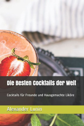 Die Besten Cocktails der Welt: Cocktails für Freunde und Hausgemachte Liköre