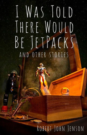 I Was Told There Would Be Jetpacks: And Other Stories