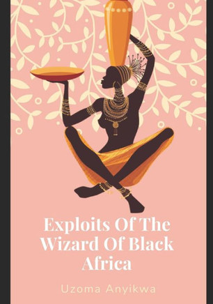Exploits Of The Wizard Of Black Africa: The True Story Of Life Based On Reasoning