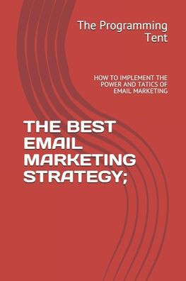 The Best Email Marketing Strategy: How to Implement the Power and Tatics of Email Marketing.