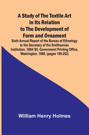 A Study of the Textile Art in Its Relation to the Development of Form and Ornament;Sixth Annual Report of the Bureau of Ethnology to the Secretary of