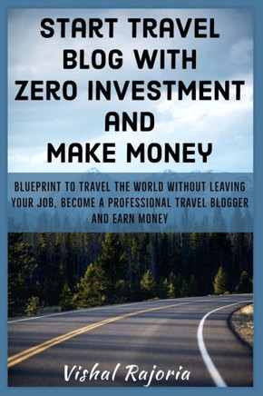 Start Travel blog with Zero Investment and Make Money: Blueprint to travel the world without leaving your job, become a professional travel blogger an