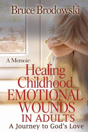 A Memoir: Healing Childhood Emotional Wounds: An Adult's Journey To God's Love