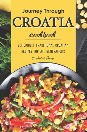 Journey Through Croatia Cookbook: Deliciously Traditional Croatian Recipes for All Generations