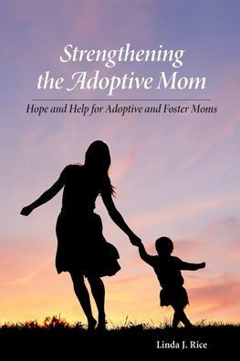 Strengthening The Adoptive Mom: Hope And Help For Adoptive And Foster Moms