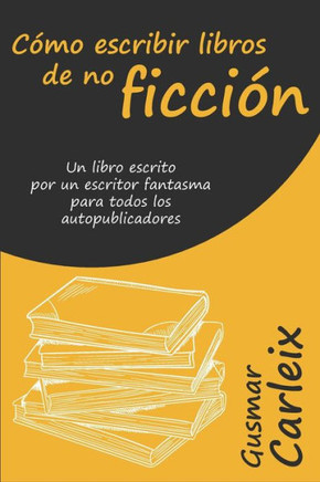 Cómo escribir libros de no ficción: Un libro escrito por un escritor fantasma para todos los autopublicadores