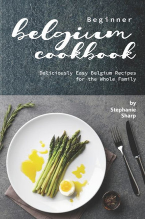 Beginner Belgium Cookbook: Deliciously Easy Belgium Recipes for the Whole Family