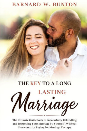 The Key to a Long Lasting Marriage: The Ultimate Guidebook to Successfully Rekindling and Improving Your Marriage by Yourself, Without Unnecessarily P