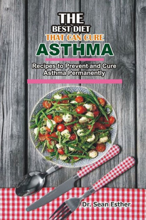 The Best Diet that can Cure Asthma: Recipes to Prevent and Cure Asthma Permanently