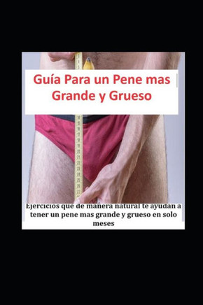 Guía Para un Pene mas Grande y Grueso: Ejercicios que de manera natural te ayudan a tener un pene mas grande y grueso en solo meses