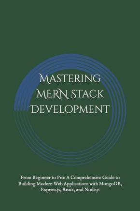 Mastering MERN Stack Development: From Beginner to Pro: A Comprehensive Guide to Building Modern Web Applications with MongoDB, Express.js, React, and