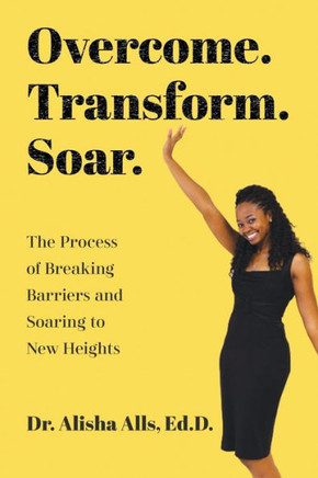 Overcome. Transform. Soar.: The Process of Breaking Barriers and Soaring to New Heights