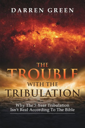 The Trouble With The Tribulation: Why The 7 Year Tribulation Isn't According To The Bible