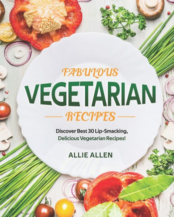 Fabulous Vegetarian Recipes: Discover Best 30 Lip-Smacking, Delicious Vegetarian Recipes!