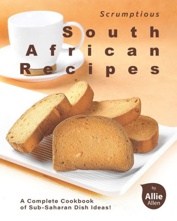Scrumptious South African Recipes: A Complete Cookbook of Sub-Saharan Dish Ideas!