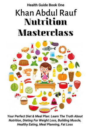 Nutrition Masterclass: Your Perfect Diet & Meal Plan: Learn The Truth About Nutrition, Dieting For Weight Loss, Building Muscle, Healthy Eati