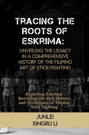 Tracing the Roots of Eskrima: Unveiling the Legacy in a Comprehensive History of the Filipino Art of Stick Fighting: Exploring Eskrima: Revealing th