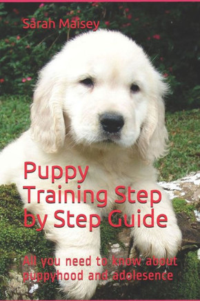 Puppy Training Step by Step Guide: All you need to know about puppyhood and adolesence