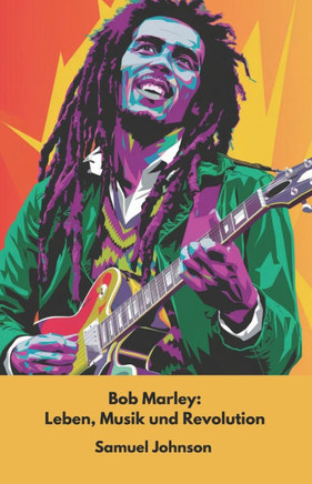 Bob Marley: Leben, Musik und Revolution: Die offizielle Hommage an die Ikone der Reggae-Musik und der Rastafari-Kultur