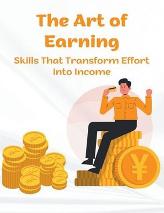 The Art of Earning: Skills That Transform Effort into Income