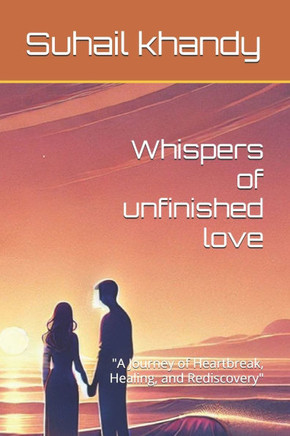 Whispers of unfinished love: ""A Journey of Heartbreak, Healing, and Rediscovery""