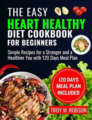 The Easy Heart Healthy Diet Cookbook for Beginners: Simple Recipes for a Stronger and a Healthier You with 120 Days Meal Plan