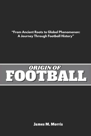 Origin of Football: ""From Ancient Roots to Global Phenomenon: A Journey Through Football History""