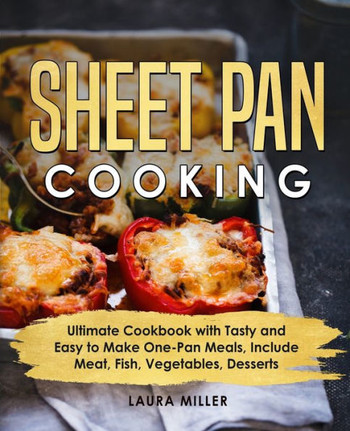Sheet Pan Cooking: Ultimate Cookbook with Tasty and Easy to Make One-Pan Meals, Include Meat, Fish, Vegetables, Desserts