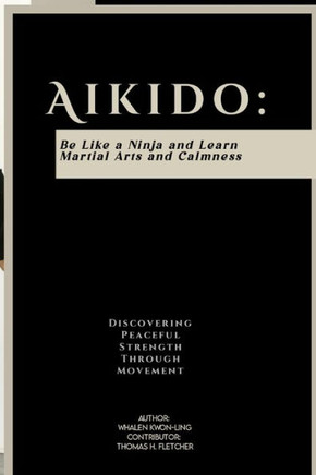 Aikido: Be Like a Ninja and Learn Martial Arts and Calmness: Discovering Peaceful Strength Through Movement