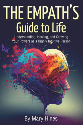 The Empath's Guide to Life: Understanding, Healing, and Growing Your Powers as a Highly Intuitive Person