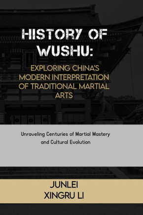 History of Wushu: Exploring China's Modern Interpretation of Traditional Martial Arts: Unraveling Centuries of Martial Mastery and Cultu