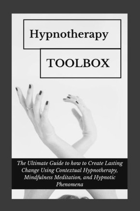Hypnotherapy Toolbox: The Ultimate Guide to how to Create Lasting Change Using Contextual Hypnotherapy, Mindfulness Meditation and Hypnotic