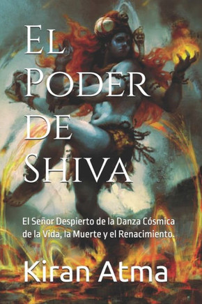 El Poder de Shiva: El Señor Despierto de la Danza Cósmica de la Vida, la Muerte y el Renacimiento.