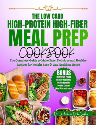 The Low Carb, High-Protein, High-Fiber Meal Prep Cookbook: The Complete Guide To Make Easy, Delicious & Healthy Recipes For Weight Loss & Gut Health A