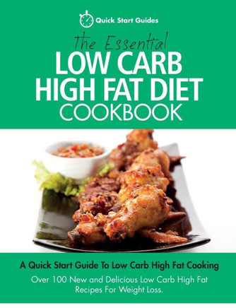The Essential Low Carb High Fat Diet Cookbook: A Quick Start Guide To Low Carb High Fat Cooking. Over 100 New And Delicious Low Carb High Fat Recipes For Weight Loss