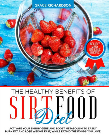 The Healthy Benefits of Sirt Food Diet: Activate Your Skinny Gene and Boost Metabolism to Easily Burn Fat and Lose Weight Fast, While Eating the Foods